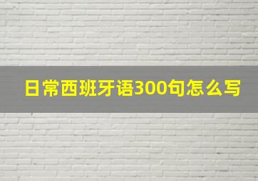 日常西班牙语300句怎么写