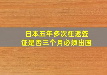 日本五年多次往返签证是否三个月必须出国