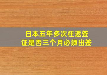 日本五年多次往返签证是否三个月必须出签