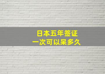 日本五年签证一次可以呆多久