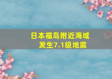 日本福岛附近海域发生7.1级地震