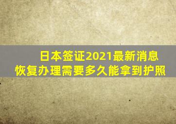 日本签证2021最新消息恢复办理需要多久能拿到护照