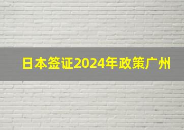 日本签证2024年政策广州