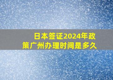 日本签证2024年政策广州办理时间是多久