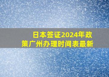 日本签证2024年政策广州办理时间表最新