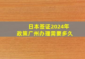 日本签证2024年政策广州办理需要多久