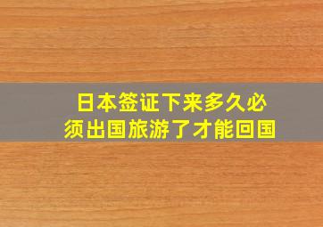 日本签证下来多久必须出国旅游了才能回国