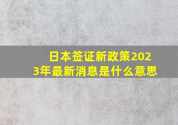 日本签证新政策2023年最新消息是什么意思