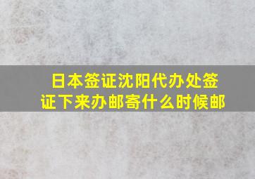 日本签证沈阳代办处签证下来办邮寄什么时候邮