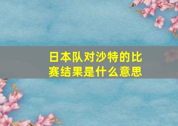 日本队对沙特的比赛结果是什么意思