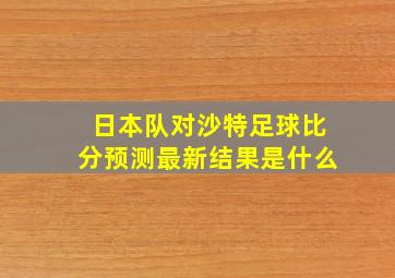 日本队对沙特足球比分预测最新结果是什么