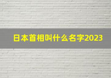 日本首相叫什么名字2023