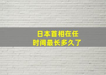 日本首相在任时间最长多久了