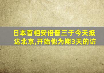 日本首相安倍晋三于今天抵达北京,开始他为期3天的访