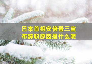 日本首相安倍晋三宣布辞职原因是什么呢