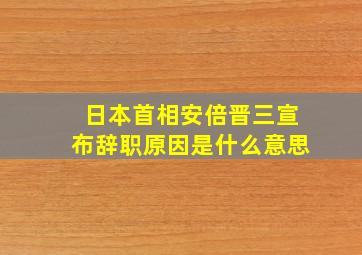 日本首相安倍晋三宣布辞职原因是什么意思