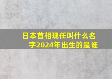 日本首相现任叫什么名字2024年出生的是谁