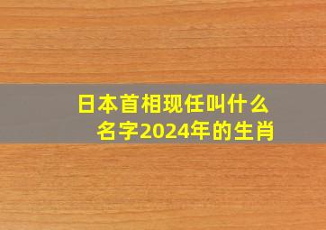 日本首相现任叫什么名字2024年的生肖