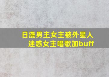 日漫男主女主被外星人迷惑女主唱歌加buff