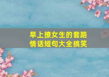 早上撩女生的套路情话短句大全搞笑