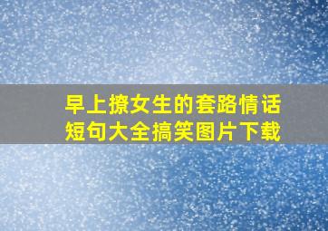 早上撩女生的套路情话短句大全搞笑图片下载