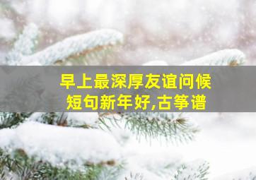 早上最深厚友谊问候短句新年好,古筝谱