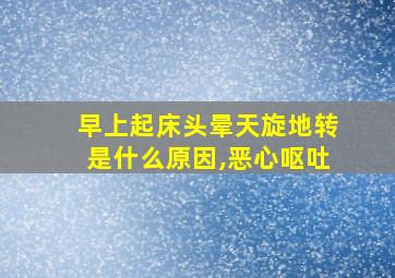 早上起床头晕天旋地转是什么原因,恶心呕吐