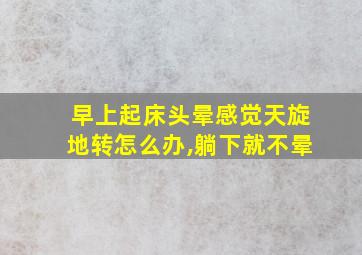 早上起床头晕感觉天旋地转怎么办,躺下就不晕