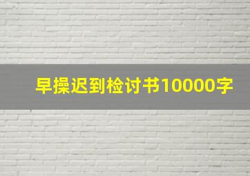 早操迟到检讨书10000字