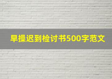 早操迟到检讨书500字范文