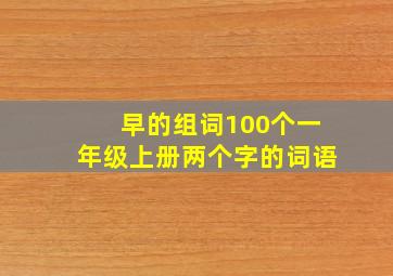 早的组词100个一年级上册两个字的词语