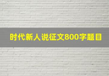 时代新人说征文800字题目