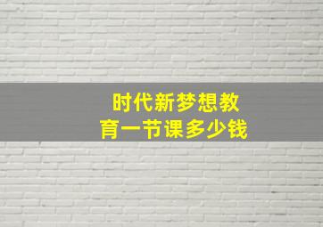 时代新梦想教育一节课多少钱