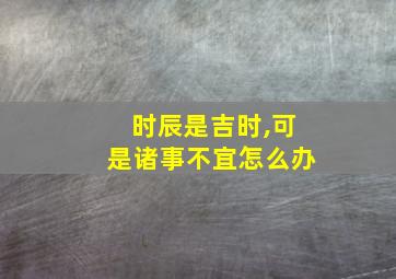 时辰是吉时,可是诸事不宜怎么办