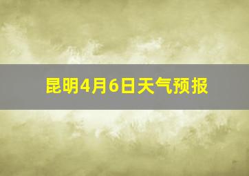 昆明4月6日天气预报