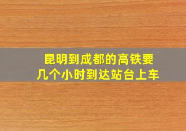 昆明到成都的高铁要几个小时到达站台上车