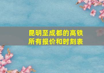 昆明至成都的高铁所有报价和时刻表