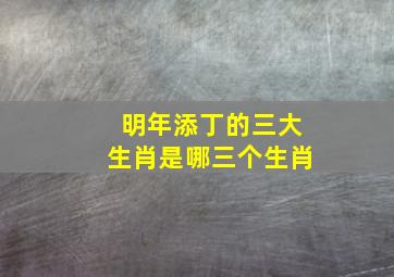 明年添丁的三大生肖是哪三个生肖