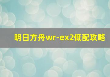 明日方舟wr-ex2低配攻略