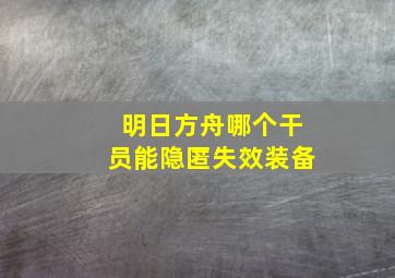 明日方舟哪个干员能隐匿失效装备