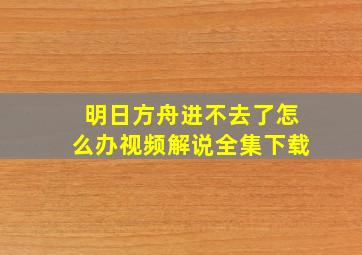 明日方舟进不去了怎么办视频解说全集下载