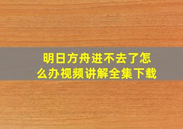 明日方舟进不去了怎么办视频讲解全集下载