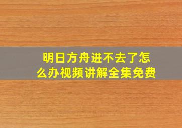 明日方舟进不去了怎么办视频讲解全集免费