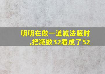 明明在做一道减法题时,把减数32看成了52