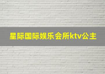 星际国际娱乐会所ktv公主