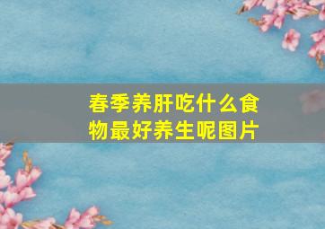 春季养肝吃什么食物最好养生呢图片