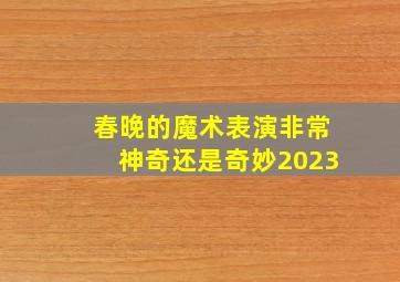 春晚的魔术表演非常神奇还是奇妙2023