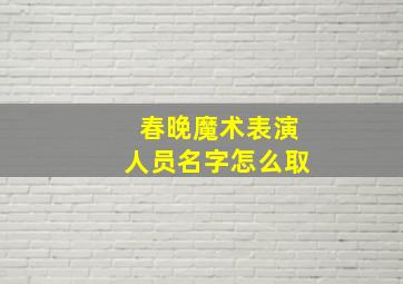 春晚魔术表演人员名字怎么取