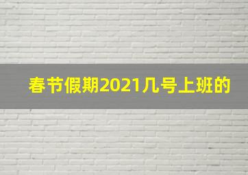 春节假期2021几号上班的