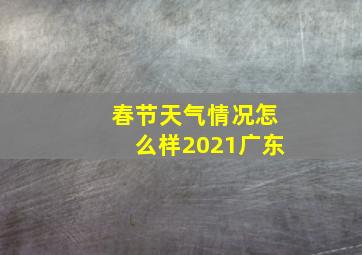 春节天气情况怎么样2021广东